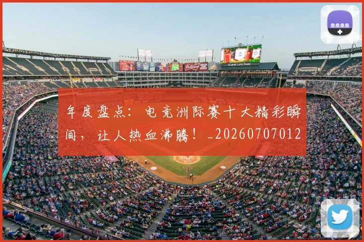 年度盘点：电竞洲际赛十大精彩瞬间，让人热血沸腾！_20260707012337
