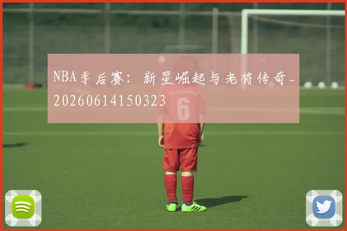 NBA季后赛：新星崛起与老将传奇_20260614150323
