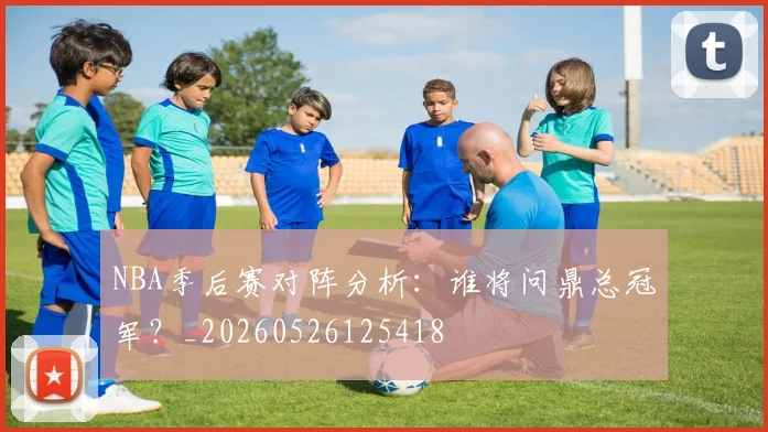 NBA季后赛对阵分析:谁将问鼎总冠军?_20260526125418
