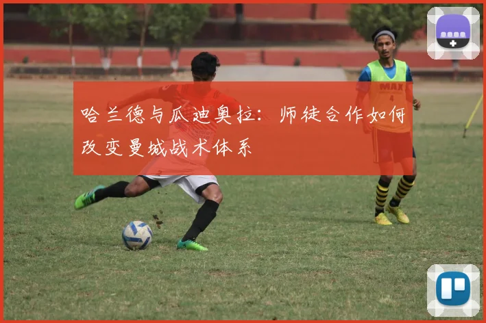 哈兰德与瓜迪奥拉:师徒合作如何改变曼城战术体系