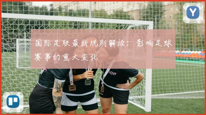 国际足联最新规则解读：影响足球赛事的重大变化