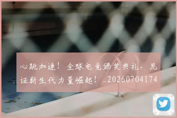 心跳加速!全球电竞颁奖典礼,见证新生代力量崛起!_20260704174110
