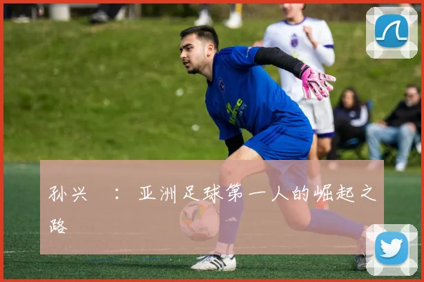孙兴慜：亚洲足球第一人的崛起之路