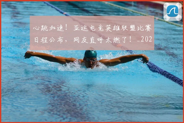 心跳加速!亚运电竞英雄联盟比赛日程公布,网友直呼太燃了!_20260722163739