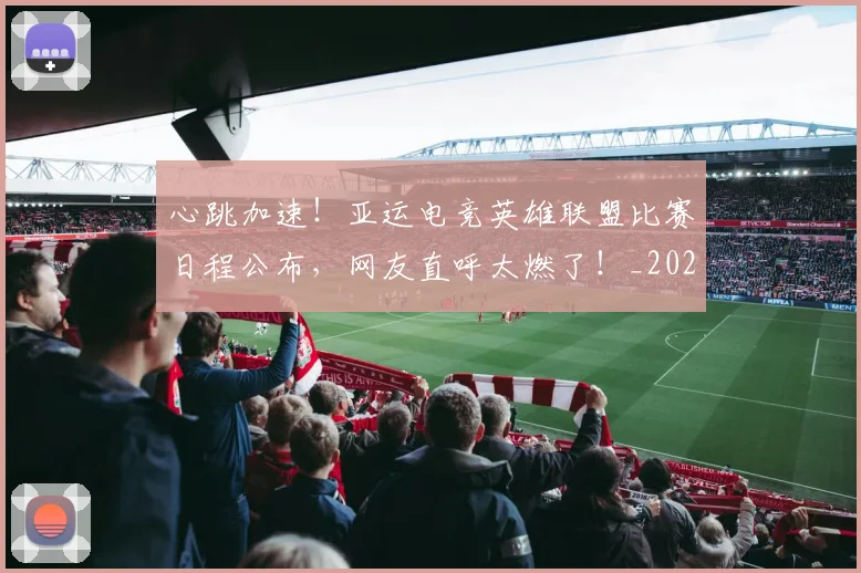 心跳加速！亚运电竞英雄联盟比赛日程公布，网友直呼太燃了！_20260722163739