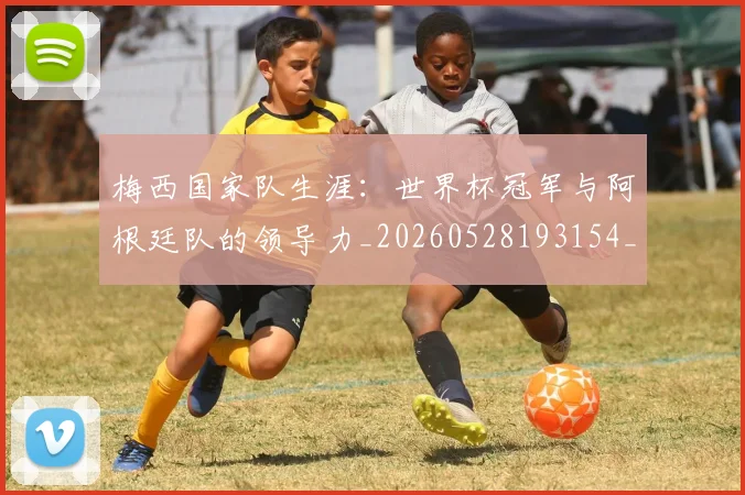 梅西国家队生涯:世界杯冠军与阿根廷队的领导力_20260528193154_20260707023029