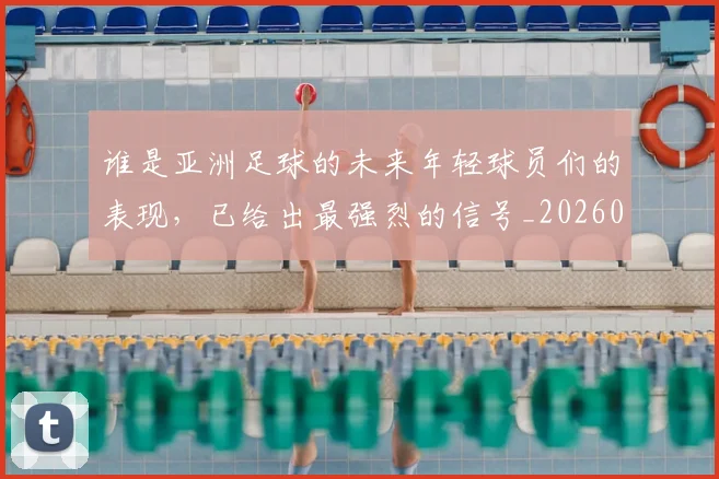 谁是亚洲足球的未来年轻球员们的表现，已给出最强烈的信号_20260710013537