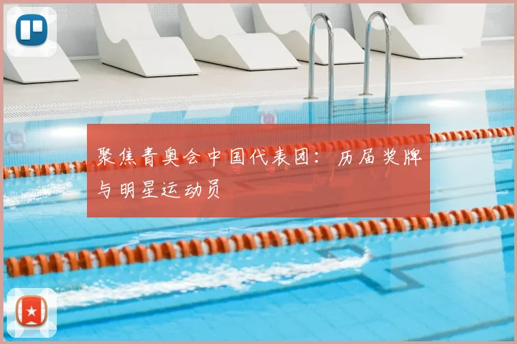 聚焦青奥会中国代表团:历届奖牌与明星运动员