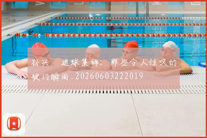 孙兴慜进球集锦:那些令人惊叹的破门瞬间_20260603222019