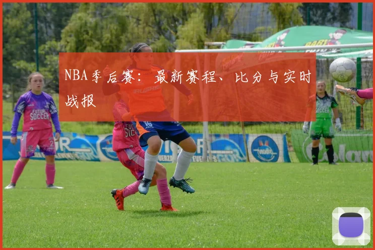 NBA季后赛：最新赛程、比分与实时战报