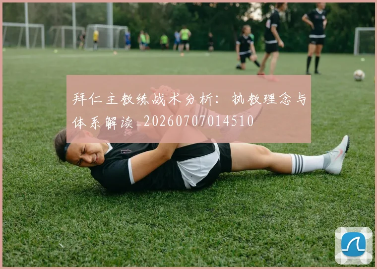 拜仁主教练战术分析：执教理念与体系解读_20260707014510