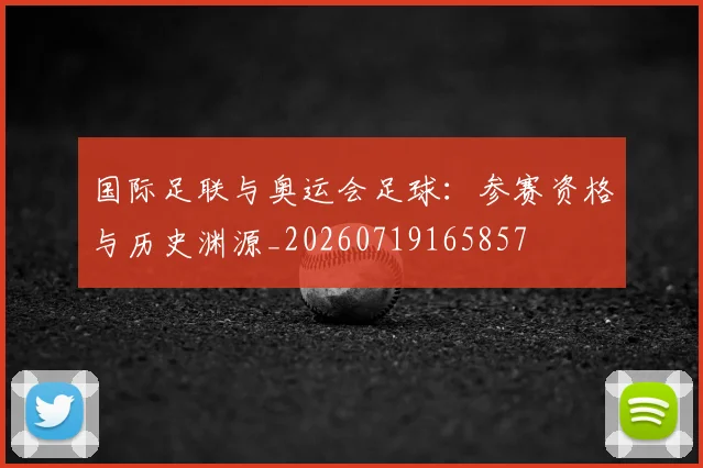 国际足联与奥运会足球:参赛资格与历史渊源_20260719165857