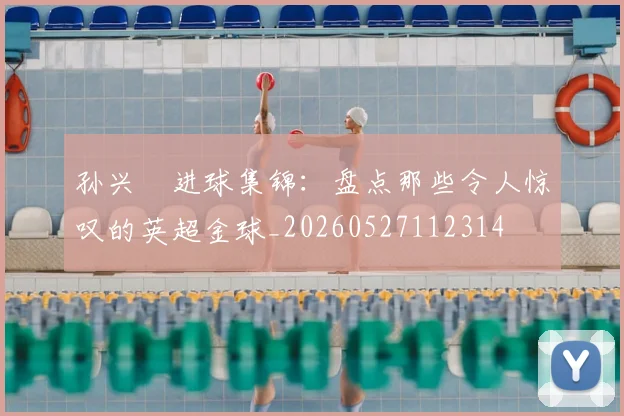 孙兴慜进球集锦:盘点那些令人惊叹的英超金球_20260527112314