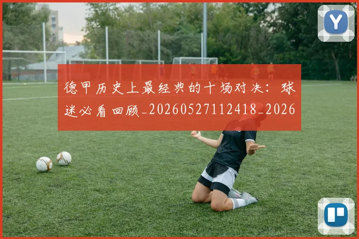 德甲历史上最经典的十场对决:球迷必看回顾_20260527112418_20260704172951
