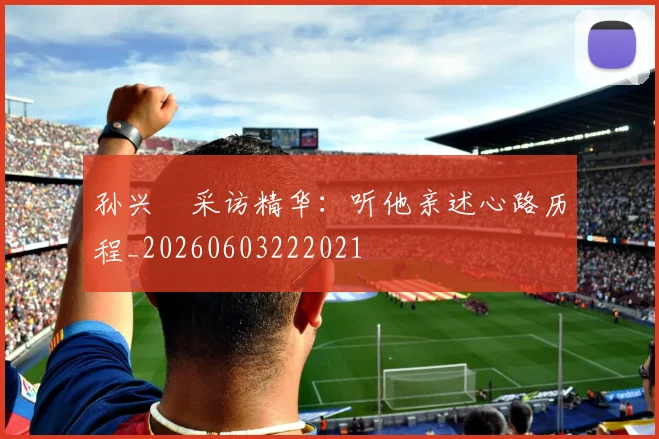 孙兴慜采访精华:听他亲述心路历程_20260603222021