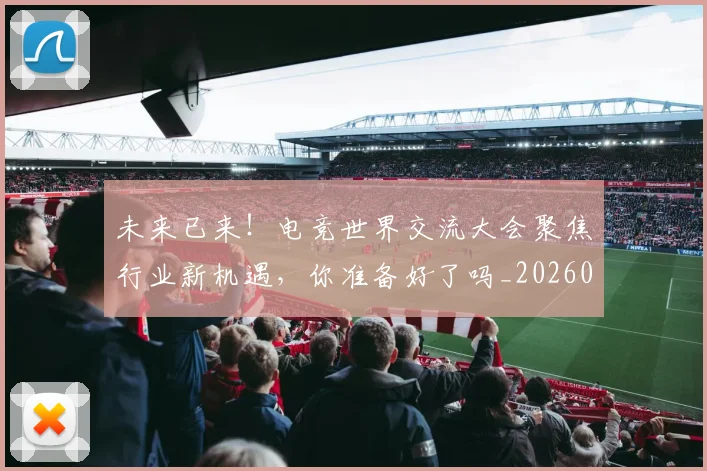 未来已来!电竞世界交流大会聚焦行业新机遇,你准备好了吗_20260707021709_20260731173943