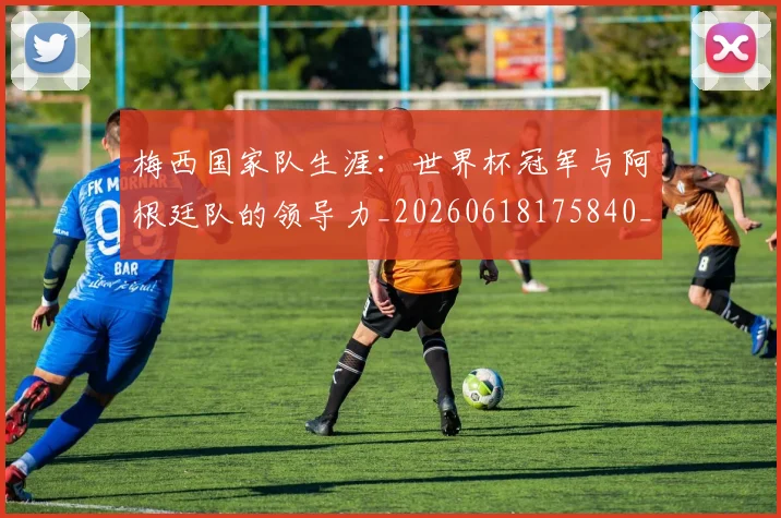 梅西国家队生涯:世界杯冠军与阿根廷队的领导力_20260618175840_20260707023031