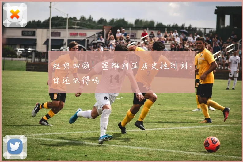 经典回顾！塞维利亚历史性时刻，你还记得吗