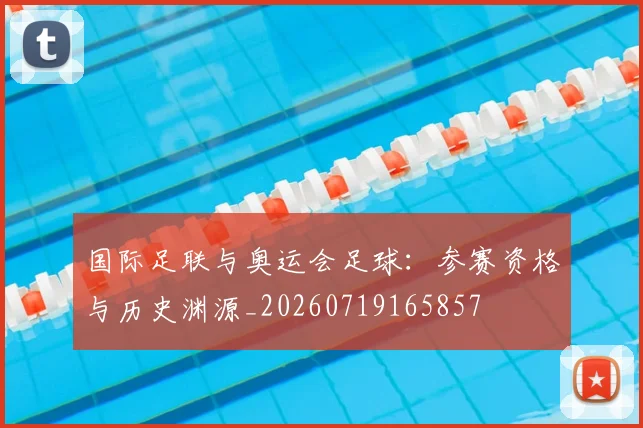 国际足联与奥运会足球:参赛资格与历史渊源_20260719165857