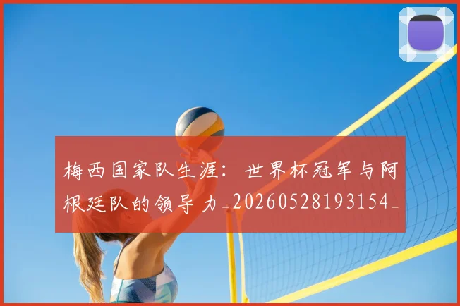 梅西国家队生涯：世界杯冠军与阿根廷队的领导力_20260528193154_20260707023029
