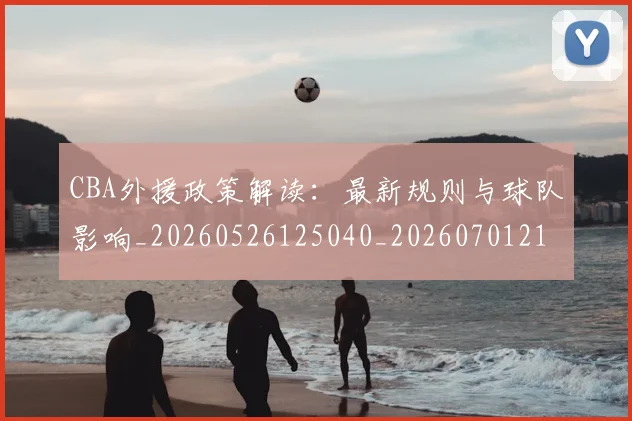 CBA外援政策解读:最新规则与球队影响_20260526125040_20260701210558_20260713214620