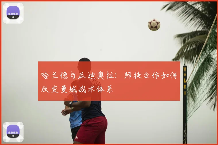 哈兰德与瓜迪奥拉：师徒合作如何改变曼城战术体系