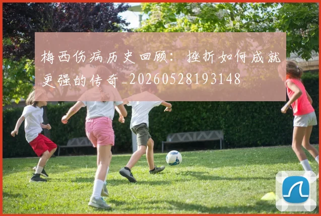 梅西伤病历史回顾：挫折如何成就更强的传奇_20260528193148