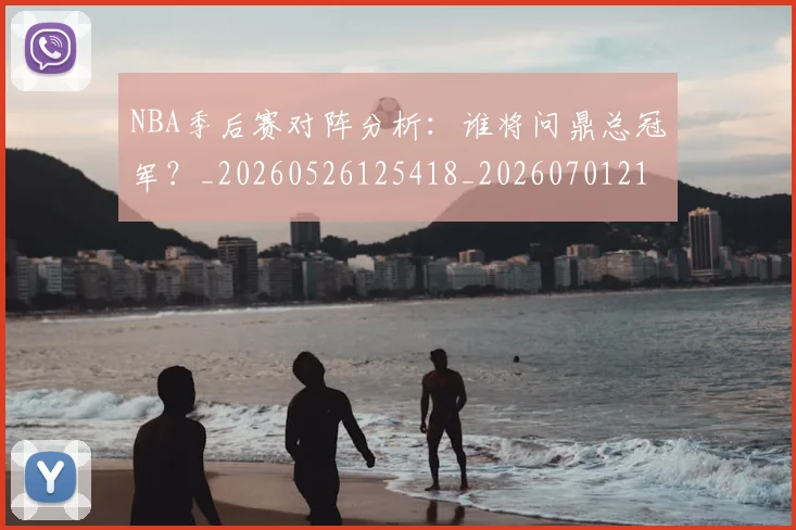 NBA季后赛对阵分析:谁将问鼎总冠军?_20260526125418_20260701215846