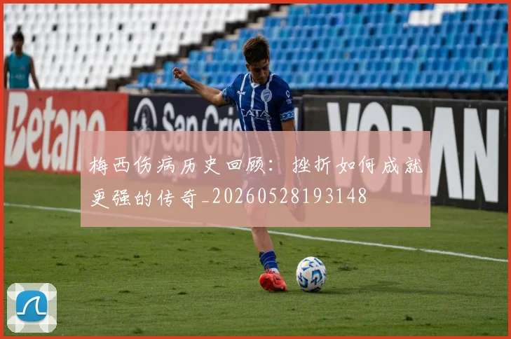 梅西伤病历史回顾:挫折如何成就更强的传奇_20260528193148