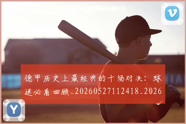 德甲历史上最经典的十场对决：球迷必看回顾_20260527112418_20260704172951