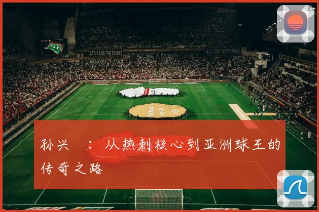 孙兴慜:从热刺核心到亚洲球王的传奇之路