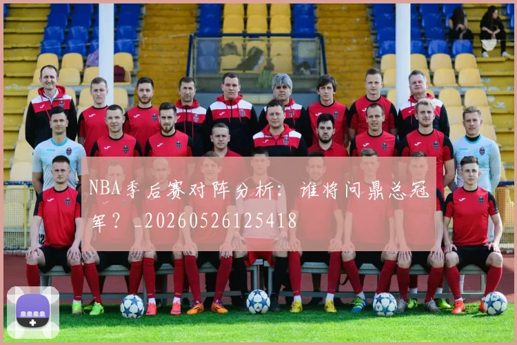 NBA季后赛对阵分析:谁将问鼎总冠军?_20260526125418
