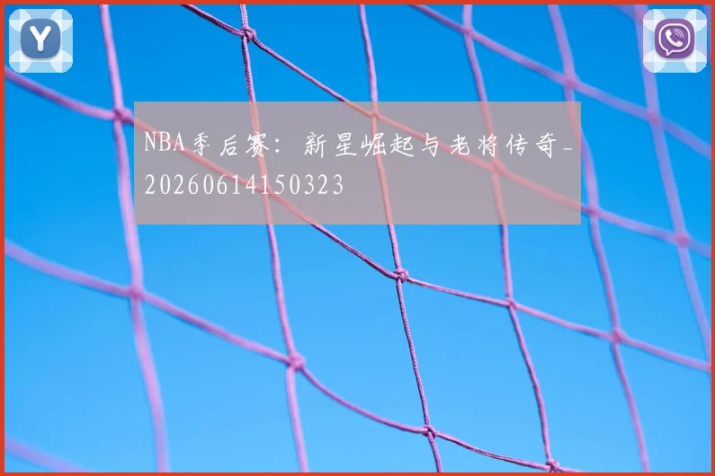 NBA季后赛：新星崛起与老将传奇_20260614150323