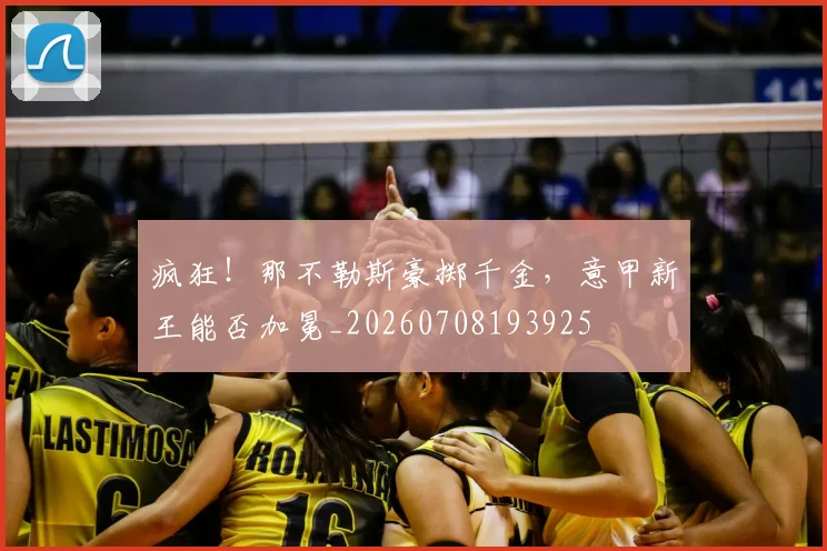疯狂！那不勒斯豪掷千金，意甲新王能否加冕_20260708193925
