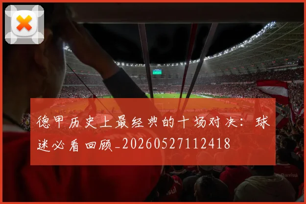 德甲历史上最经典的十场对决：球迷必看回顾_20260527112418