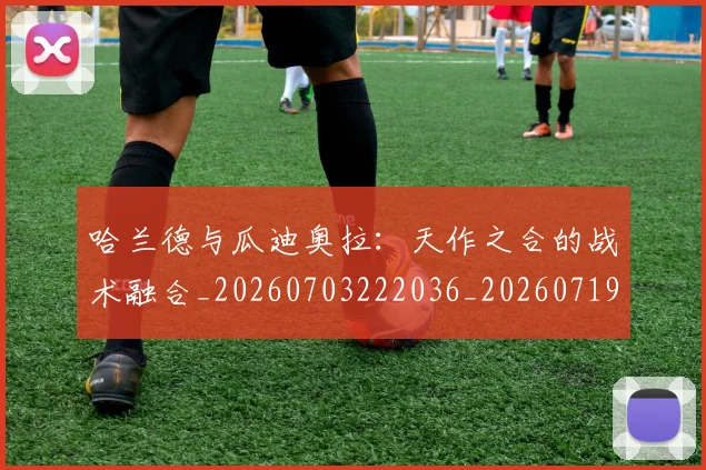 哈兰德与瓜迪奥拉:天作之合的战术融合_20260703222036_20260719155612