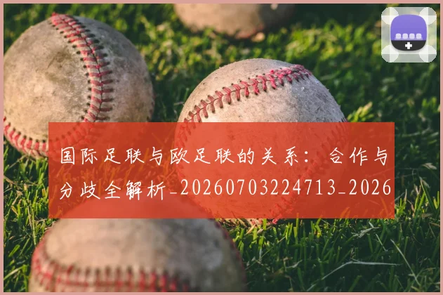 国际足联与欧足联的关系：合作与分歧全解析_20260703224713_20260719165903
