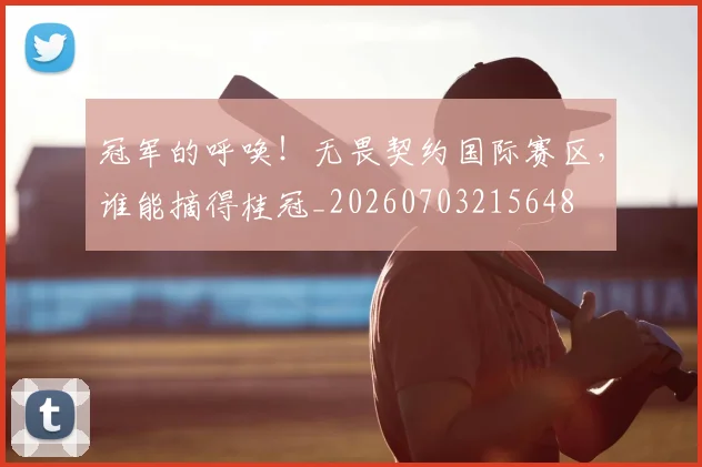 冠军的呼唤!无畏契约国际赛区,谁能摘得桂冠_20260703215648