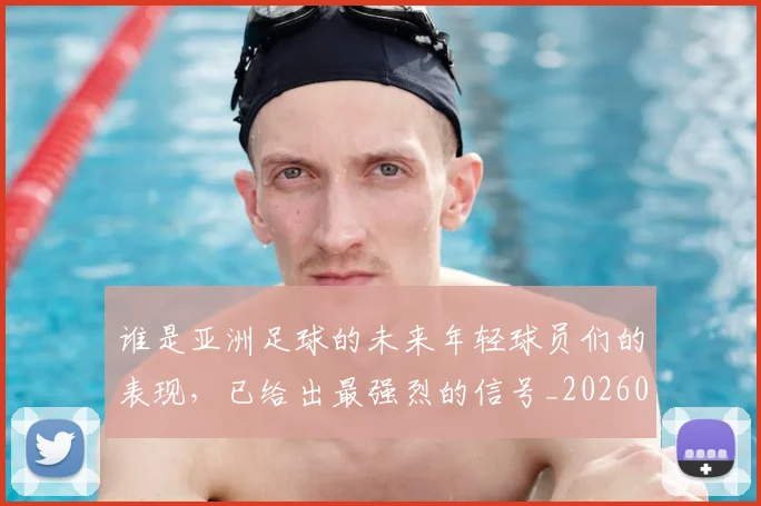 谁是亚洲足球的未来年轻球员们的表现,已给出最强烈的信号_20260710013537