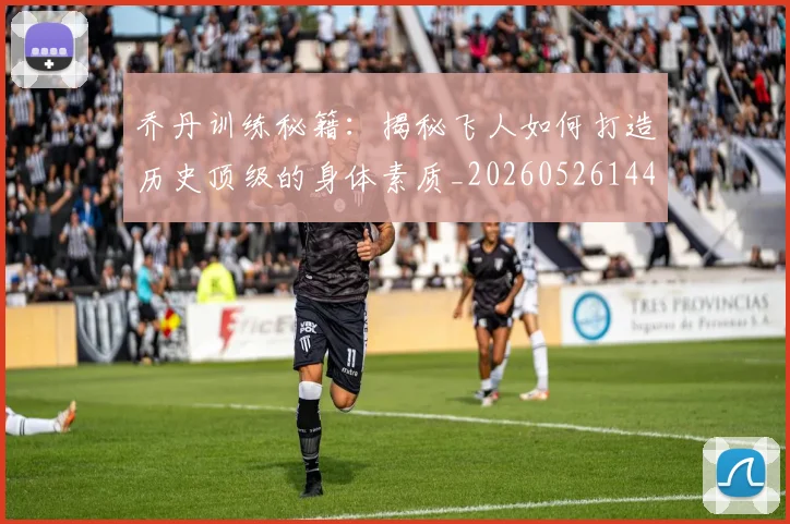 乔丹训练秘籍：揭秘飞人如何打造历史顶级的身体素质_20260526144434_20260716192656