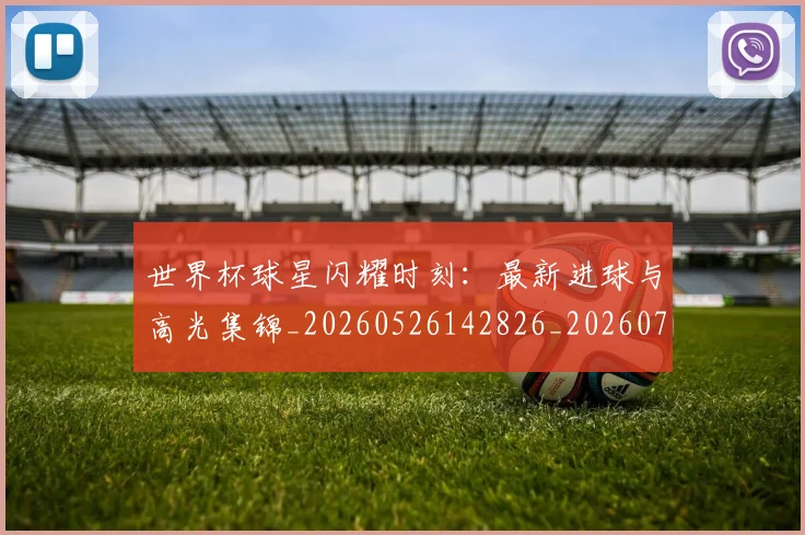 世界杯球星闪耀时刻：最新进球与高光集锦_20260526142826_20260702200038