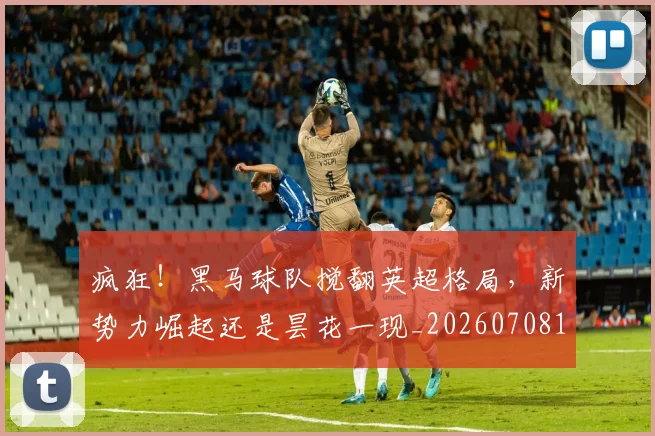 疯狂!黑马球队搅翻英超格局,新势力崛起还是昙花一现_20260708193928