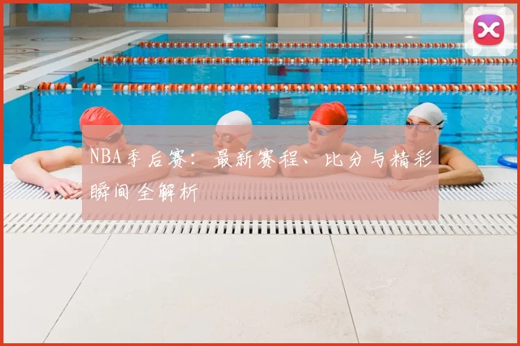 NBA季后赛：最新赛程、比分与精彩瞬间全解析