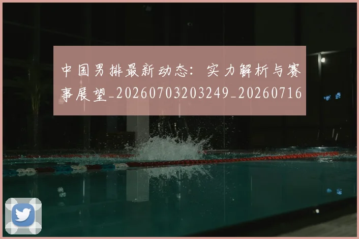 中国男排最新动态：实力解析与赛事展望_20260703203249_20260716183834
