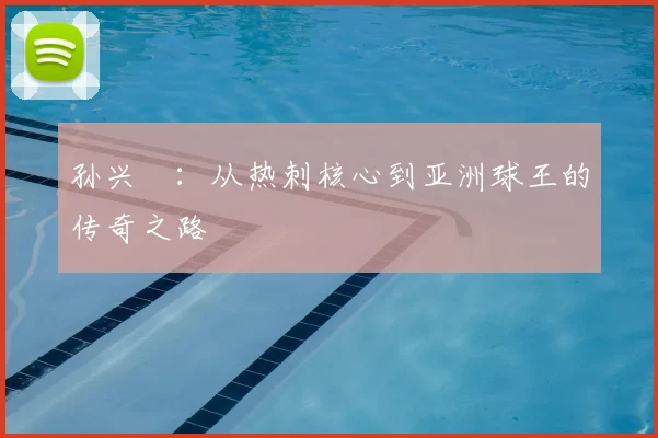 孙兴慜：从热刺核心到亚洲球王的传奇之路