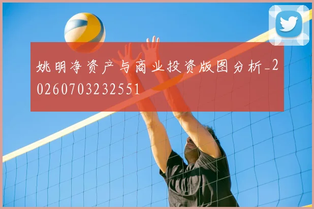 姚明净资产与商业投资版图分析_20260703232551
