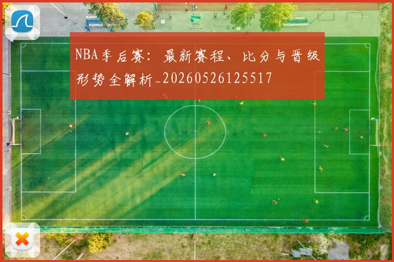NBA季后赛：最新赛程、比分与晋级形势全解析_20260526125517