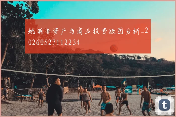 姚明净资产与商业投资版图分析_20260527112234