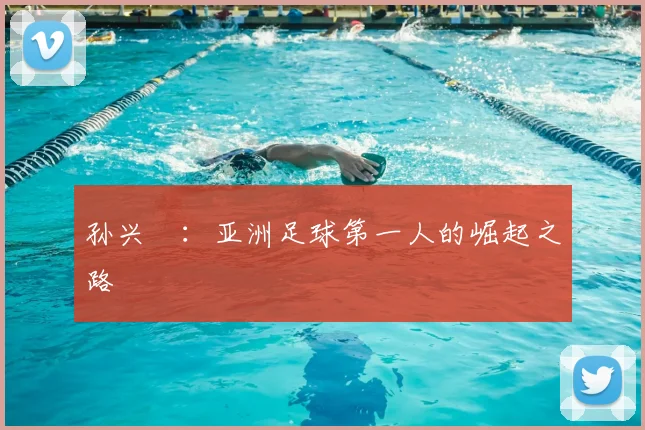 孙兴慜:亚洲足球第一人的崛起之路