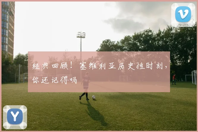 经典回顾！塞维利亚历史性时刻，你还记得吗